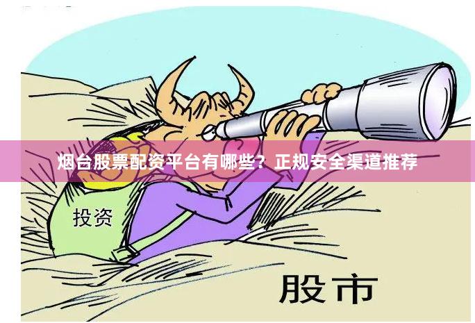 烟台股票配资平台有哪些？正规安全渠道推荐