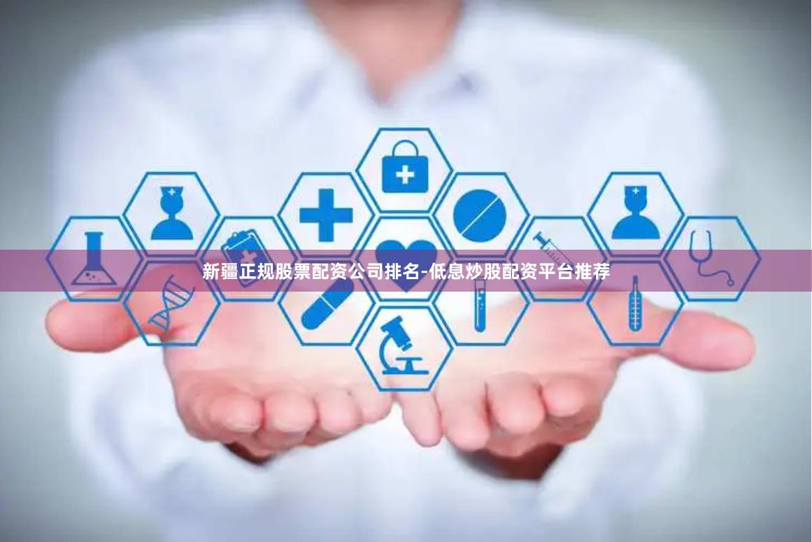 新疆正规股票配资公司排名-低息炒股配资平台推荐