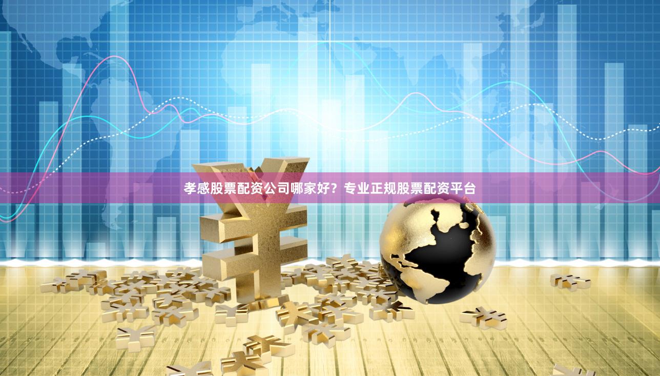 孝感股票配资公司哪家好？专业正规股票配资平台