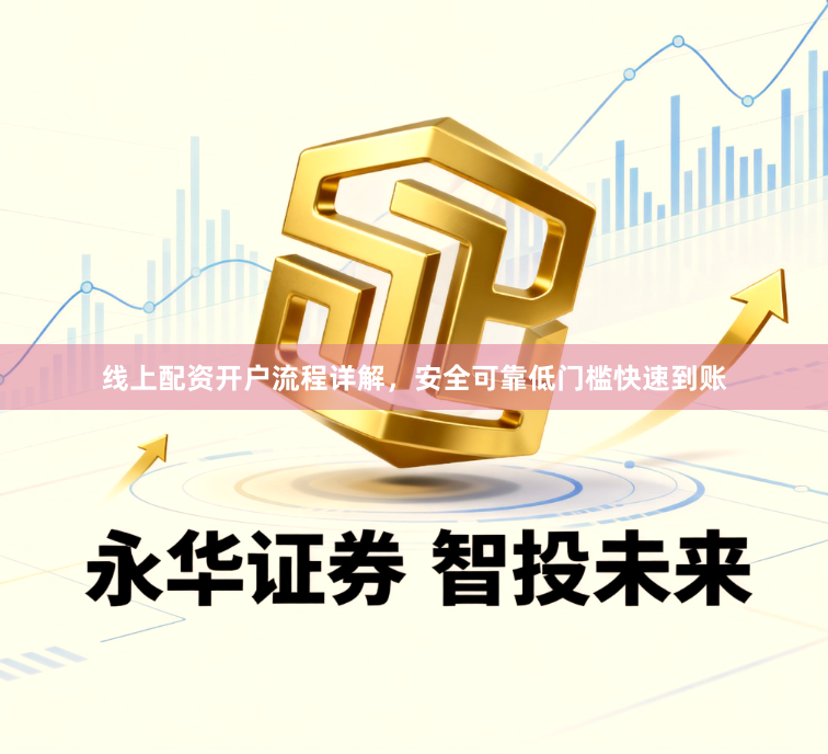 线上配资开户流程详解，安全可靠低门槛快速到账