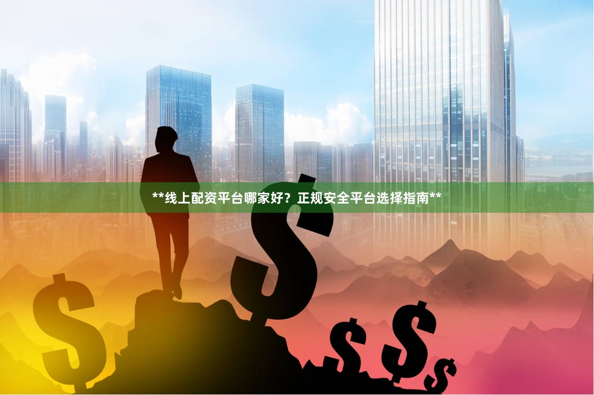 **线上配资平台哪家好?正规安全平台选择指南**
