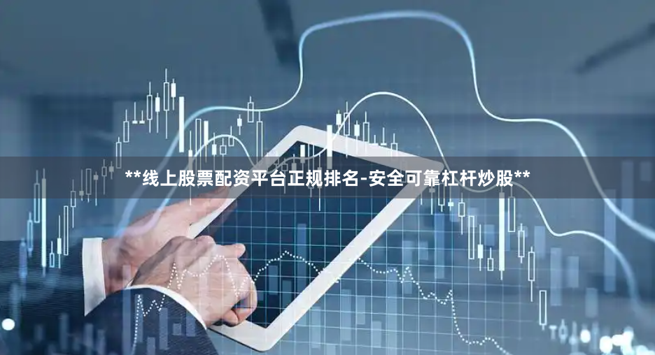 **线上股票配资平台正规排名-安全可靠杠杆炒股**
