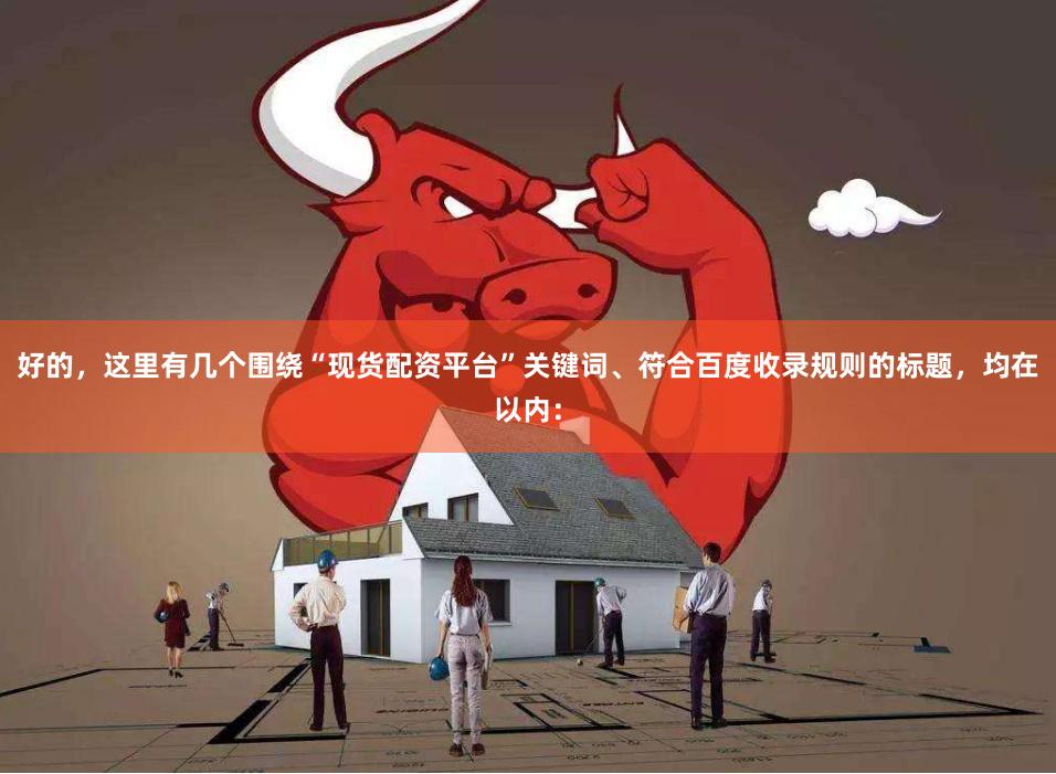 好的，这里有几个围绕“现货配资平台”关键词、符合百度收录规则的标题，均在以内：