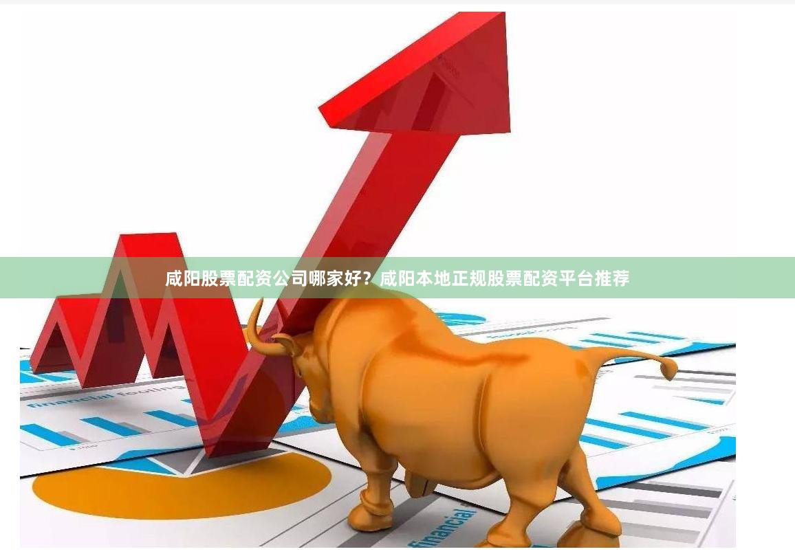 咸阳股票配资公司哪家好？咸阳本地正规股票配资平台推荐
