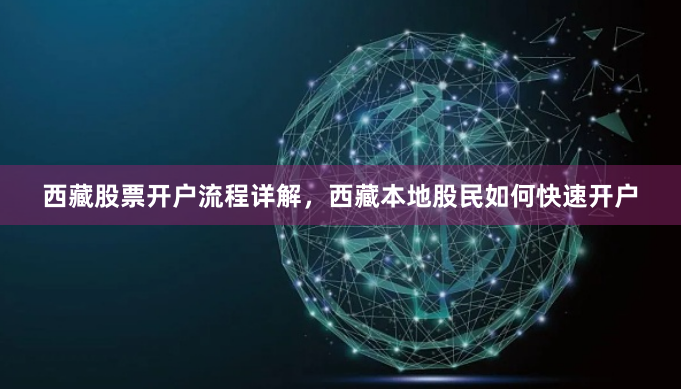 西藏股票开户流程详解，西藏本地股民如何快速开户