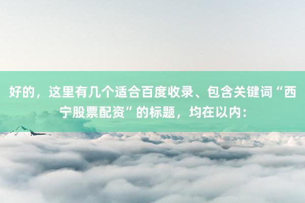 好的，这里有几个适合百度收录、包含关键词“西宁股票配资”的标题，均在以内：