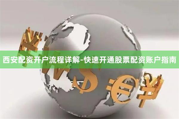 西安配资开户流程详解-快速开通股票配资账户指南