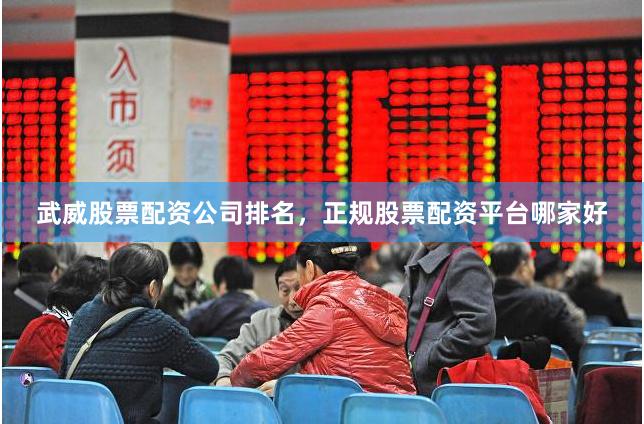 武威股票配资公司排名,正规股票配资平台哪家好