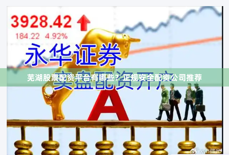 芜湖股票配资平台有哪些？正规安全配资公司推荐