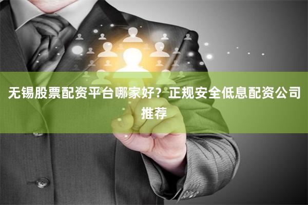 无锡股票配资平台哪家好？正规安全低息配资公司推荐