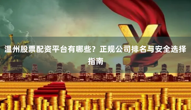 温州股票配资平台有哪些？正规公司排名与安全选择指南