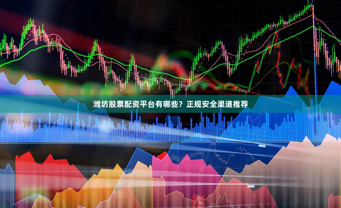 潍坊股票配资平台有哪些？正规安全渠道推荐