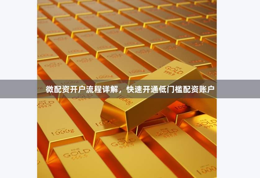 微配资开户流程详解，快速开通低门槛配资账户