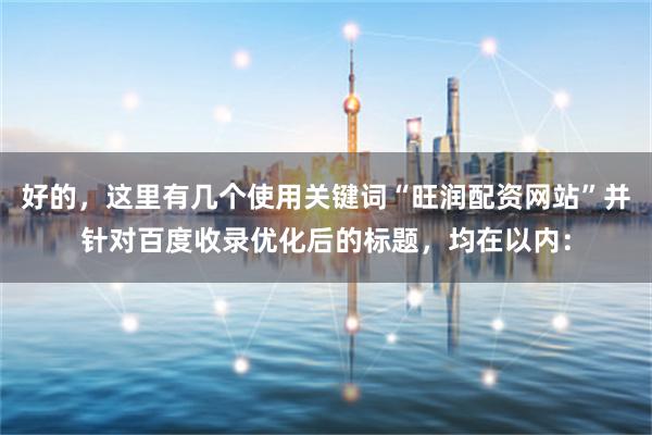 好的，这里有几个使用关键词“旺润配资网站”并针对百度收录优化后的标题，均在以内：