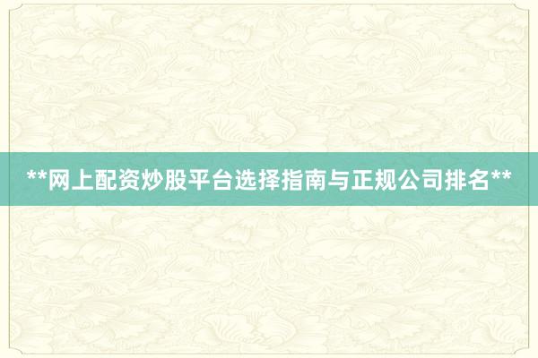 **网上配资炒股平台选择指南与正规公司排名**