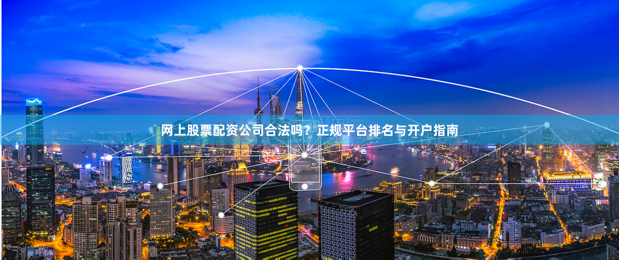 网上股票配资公司合法吗？正规平台排名与开户指南