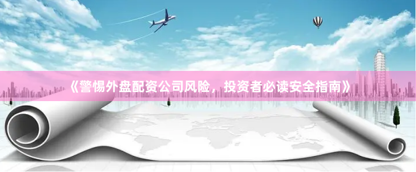 《警惕外盘配资公司风险，投资者必读安全指南》