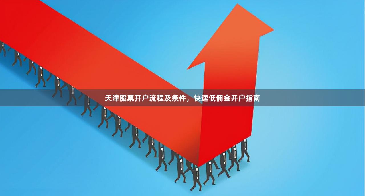 天津股票开户流程及条件，快速低佣金开户指南