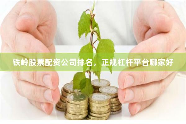 铁岭股票配资公司排名，正规杠杆平台哪家好