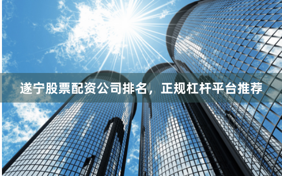遂宁股票配资公司排名，正规杠杆平台推荐