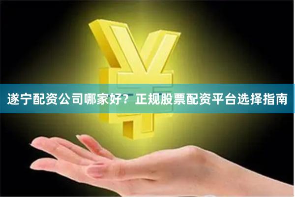 遂宁配资公司哪家好？正规股票配资平台选择指南
