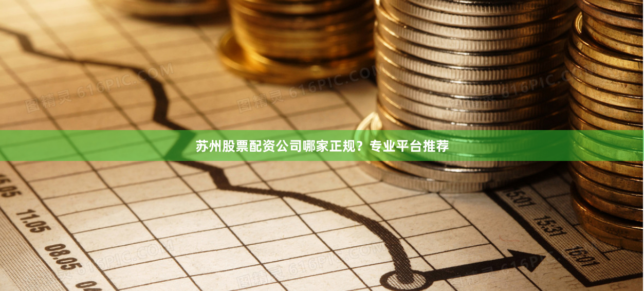 苏州股票配资公司哪家正规？专业平台推荐