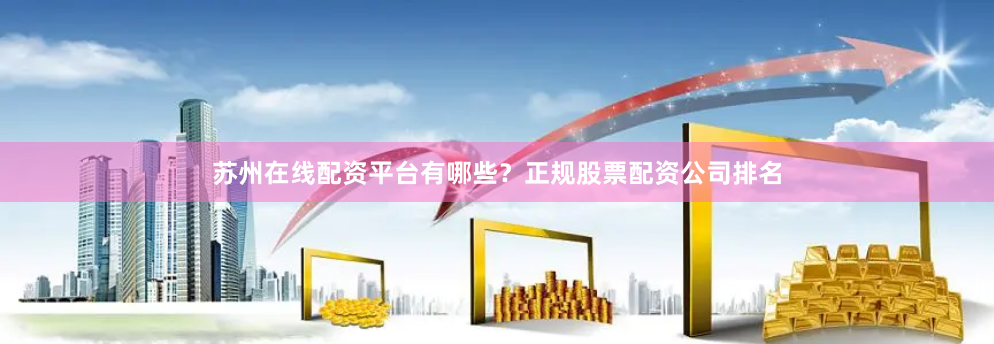 苏州在线配资平台有哪些？正规股票配资公司排名