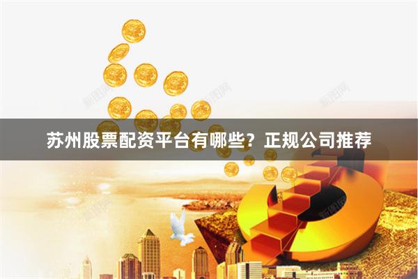 苏州股票配资平台有哪些？正规公司推荐