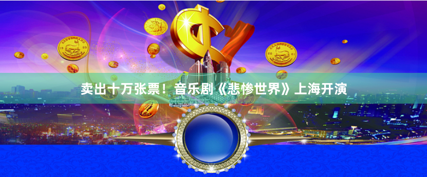 卖出十万张票！音乐剧《悲惨世界》上海开演