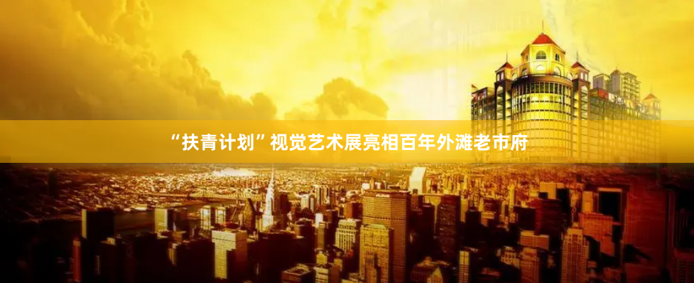 “扶青计划”视觉艺术展亮相百年外滩老市府