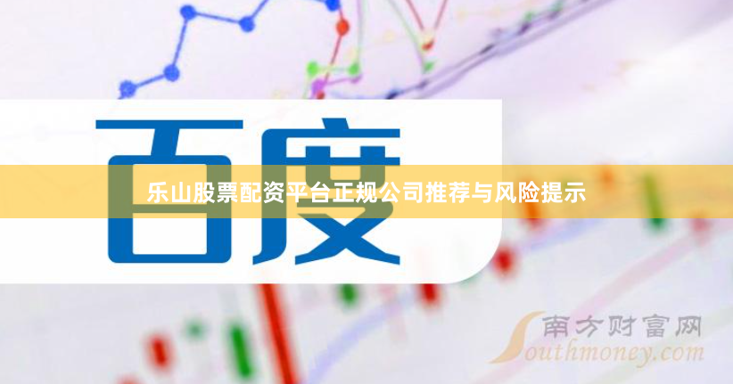 乐山股票配资平台正规公司推荐与风险提示