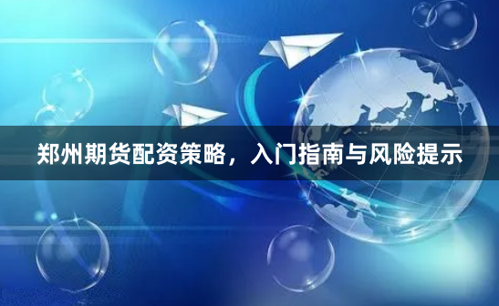 郑州期货配资策略，入门指南与风险提示