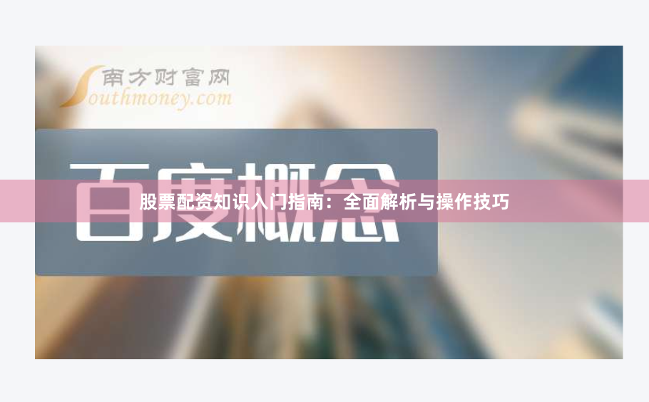 股票配资知识入门指南：全面解析与操作技巧