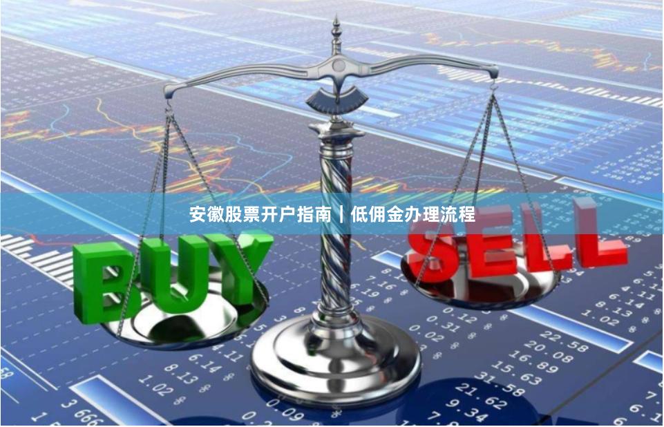 安徽股票开户指南｜低佣金办理流程