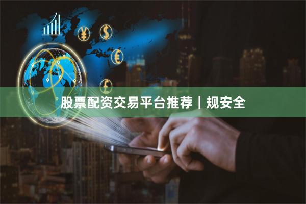 股票配资交易平台推荐｜规安全