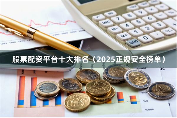 股票配资平台十大排名（2025正规安全榜单）