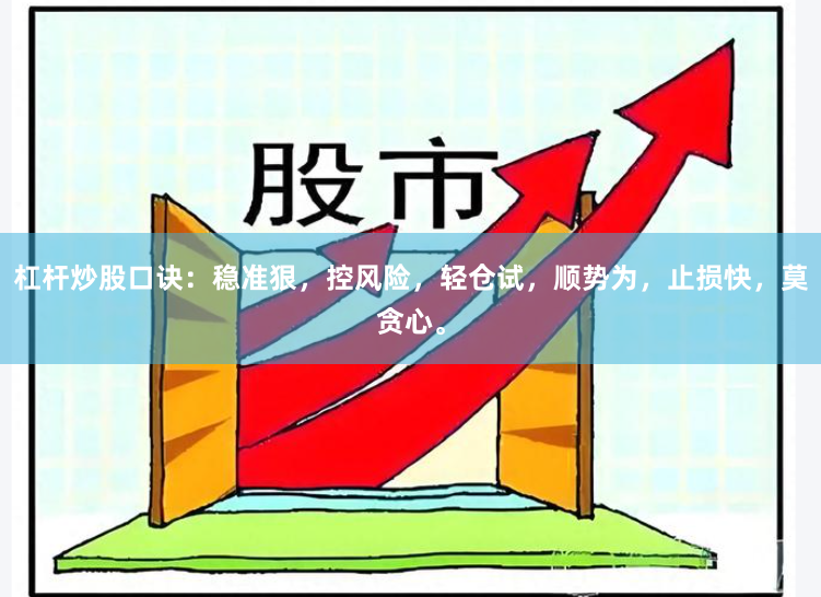 杠杆炒股口诀：稳准狠，控风险，轻仓试，顺势为，止损快，莫贪心。