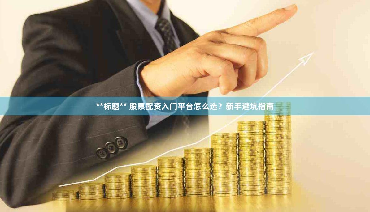 **标题** 股票配资入门平台怎么选？新手避坑指南